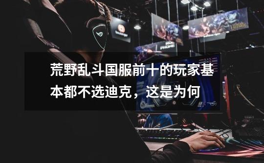 荒野乱斗国服前十的玩家基本都不选迪克,这是为何-第1张-游戏信息-龙启网