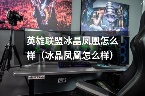 英雄联盟冰晶凤凰怎么样(冰晶凤凰怎么样)-第1张-游戏信息-龙启网