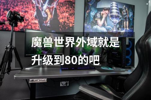 魔兽世界外域就是升级到80的吧-第1张-游戏信息-龙启网