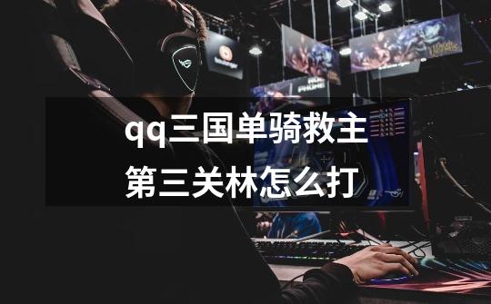 qq三国单骑救主第三关林怎么打-第1张-游戏信息-龙启网