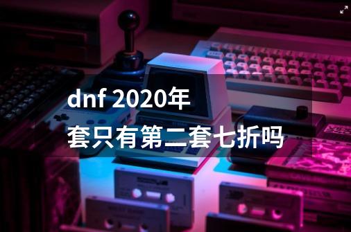 dnf 2020年套只有第二套七折吗-第1张-游戏信息-龙启网