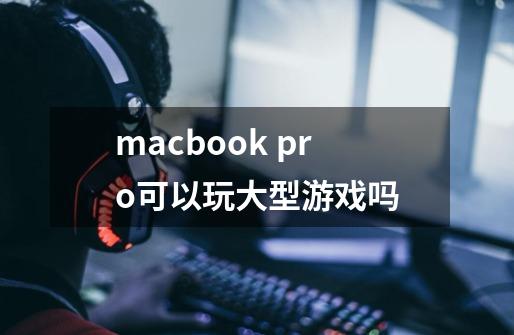 macbook pro可以玩大型游戏吗-第1张-游戏信息-龙启网