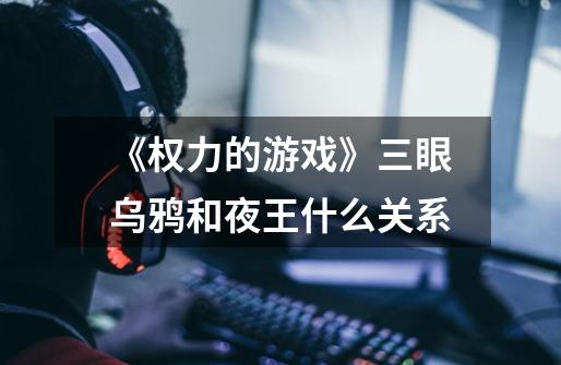 《权力的游戏》三眼乌鸦和夜王什么关系-第1张-游戏信息-龙启网