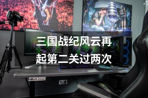 三国战纪风云再起第二关过两次-第1张-游戏信息-龙启网