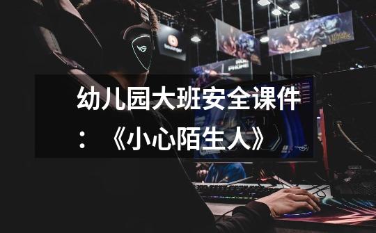 幼儿园大班安全课件:《小心陌生人》-第1张-游戏信息-龙启网