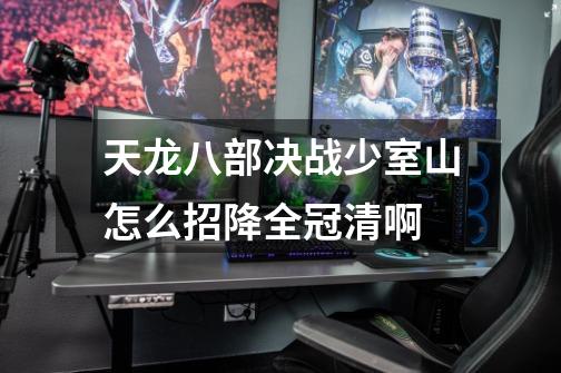 天龙八部决战少室山怎么招降全冠清啊-第1张-游戏信息-龙启网