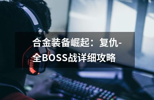 合金装备崛起:复仇-全BOSS战详细攻略-第1张-游戏信息-龙启网