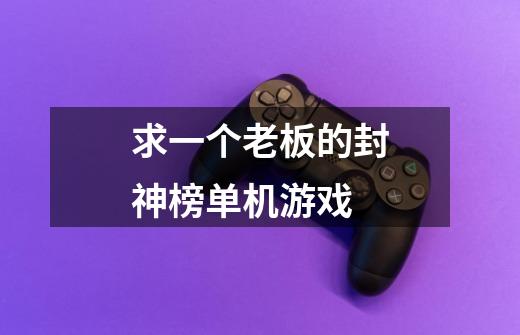 求一个老板的封神榜单机游戏-第1张-游戏信息-龙启网