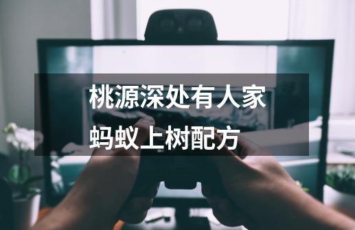 桃源深处有人家蚂蚁上树配方-第1张-游戏信息-龙启网