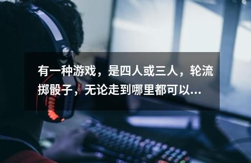 有一种游戏,是四人或三人,轮流掷骰子,无论走到哪里都可以建房子,等再走到时还还可以升级,-第1张-游戏信息-龙启网