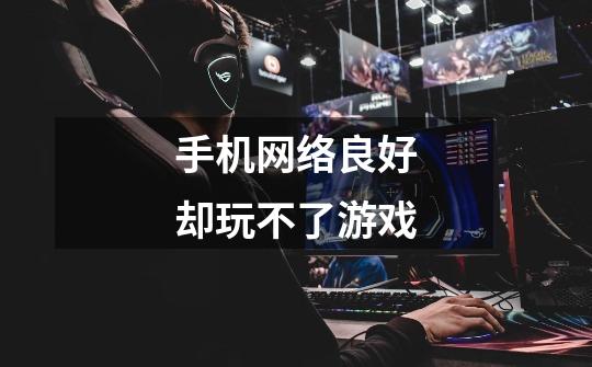 手机网络良好却玩不了游戏-第1张-游戏信息-龙启网
