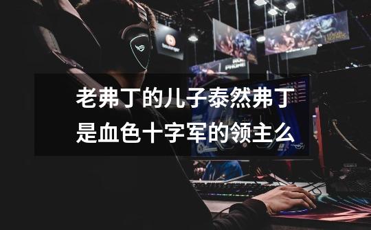 老弗丁的儿子泰然弗丁是血色十字军的领主么-第1张-游戏信息-龙启网