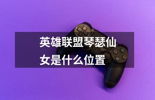 英雄联盟琴瑟仙女是什么位置-第1张-游戏信息-龙启网