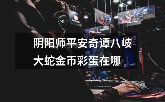阴阳师平安奇谭八岐大蛇金币彩蛋在哪-第1张-游戏信息-龙启网