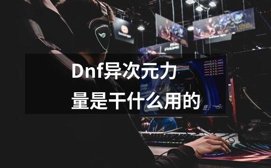 Dnf异次元力量是干什么用的-第1张-游戏信息-龙启网