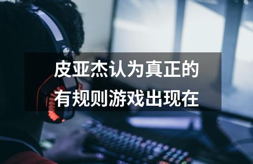 皮亚杰认为真正的有规则游戏出现在-第1张-游戏信息-龙启网