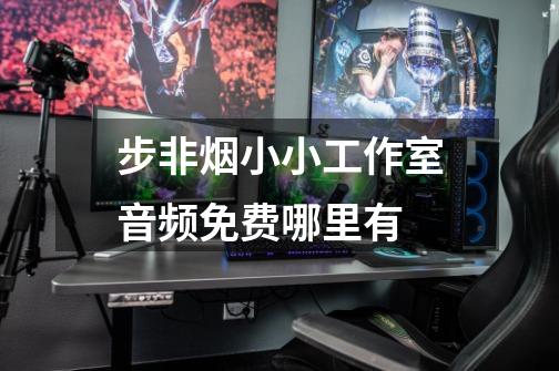 步非烟小小工作室音频免费哪里有-第1张-游戏信息-龙启网