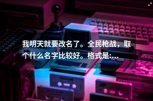 我明天就要改名了。全民枪战,取个什么名字比较好。格式是:king、-第1张-游戏信息-龙启网