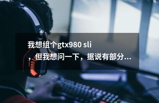 我想组个gtx980 sli ,但我想问一下,据说有部分游戏不支持SLI 那我可不可以只开一个-第1张-游戏信息-龙启网