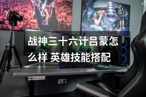战神三十六计吕蒙怎么样 英雄技能搭配-第1张-游戏信息-龙启网