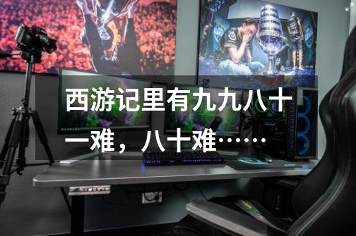 西游记里有九九八十一难,八十难……-第1张-游戏信息-龙启网