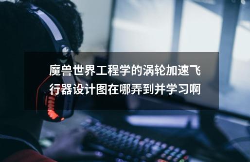 魔兽世界工程学的涡轮加速飞行器设计图在哪弄到并学习啊-第1张-游戏信息-龙启网