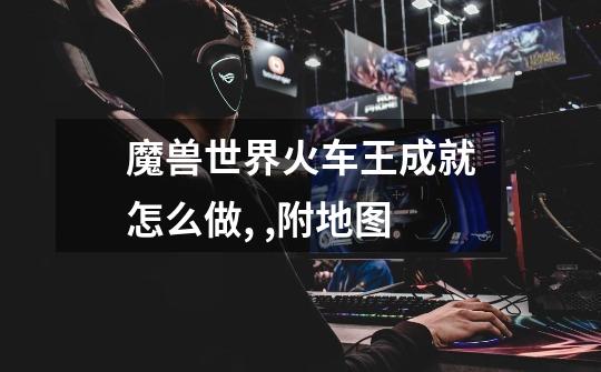 魔兽世界火车王成就怎么做, ,附地图-第1张-游戏信息-龙启网