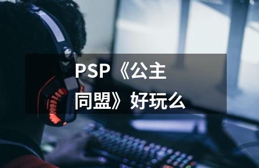 PSP《公主同盟》好玩么-第1张-游戏信息-龙启网