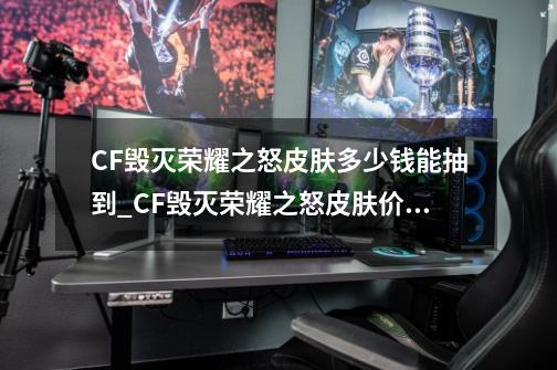 CF毁灭荣耀之怒皮肤多少钱能抽到_CF毁灭荣耀之怒皮肤价格-第1张-游戏信息-龙启网