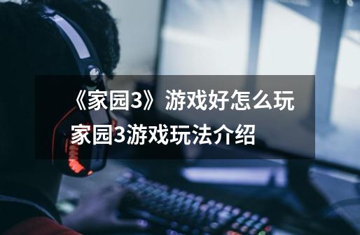 《家园3》游戏好怎么玩 家园3游戏玩法介绍-第1张-游戏信息-龙启网