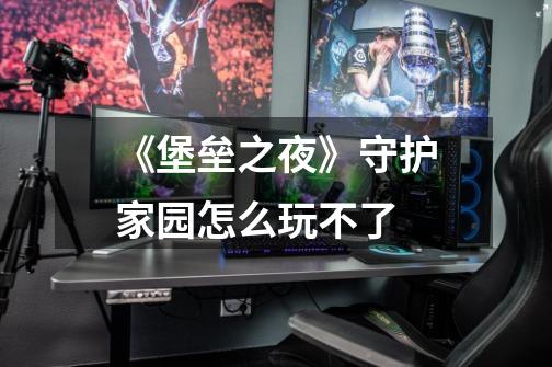 《堡垒之夜》守护家园怎么玩不了-第1张-游戏信息-龙启网