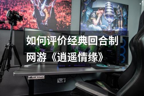 如何评价经典回合制网游《逍遥情缘》-第1张-游戏信息-龙启网