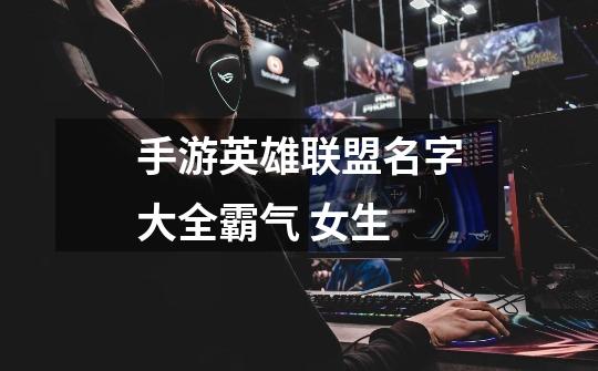 手游英雄联盟名字大全霸气 女生-第1张-游戏信息-龙启网