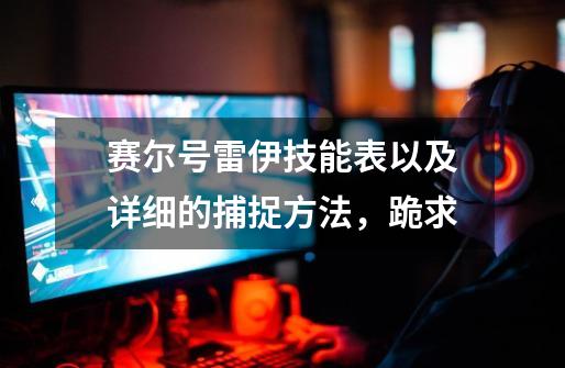 赛尔号雷伊技能表以及详细的捕捉方法,跪求-第1张-游戏信息-龙启网