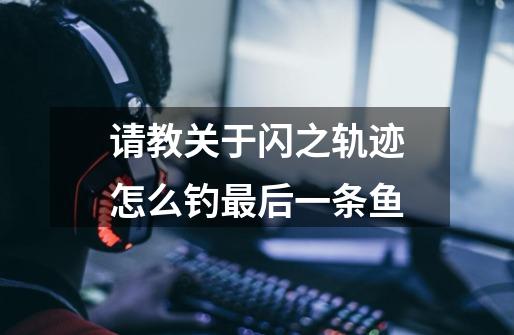 请教关于闪之轨迹怎么钓最后一条鱼-第1张-游戏信息-龙启网
