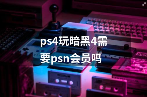 ps4玩暗黑4需要psn会员吗-第1张-游戏信息-龙启网
