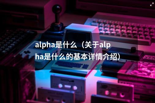 alpha是什么(关于alpha是什么的基本详情介绍)-第1张-游戏信息-龙启网