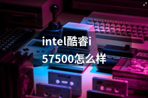 intel酷睿i57500怎么样-第1张-游戏信息-龙启网