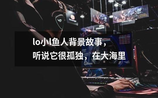 lo小l鱼人背景故事,听说它很孤独,在大海里-第1张-游戏信息-龙启网