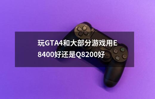 玩GTA4和大部分游戏用E8400好还是Q8200好-第1张-游戏信息-龙启网