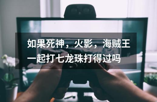 如果死神,火影,海贼王一起打七龙珠打得过吗-第1张-游戏信息-龙启网