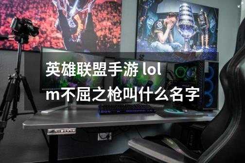 英雄联盟手游 lolm不屈之枪叫什么名字-第1张-游戏信息-龙启网