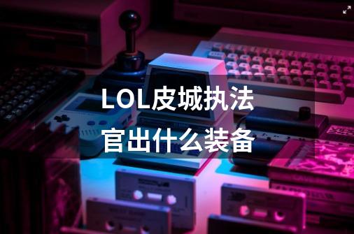 LOL皮城执法官出什么装备-第1张-游戏信息-龙启网
