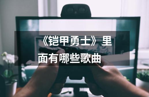 《铠甲勇士》里面有哪些歌曲-第1张-游戏信息-龙启网