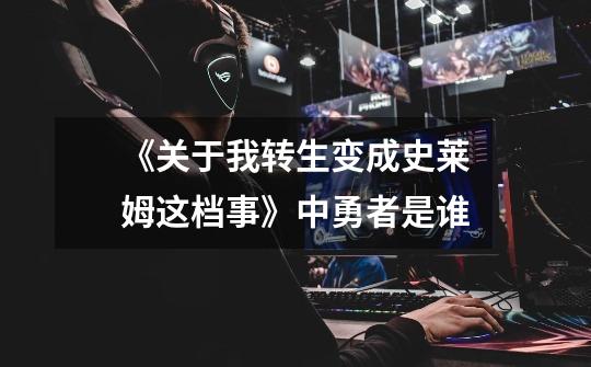 《关于我转生变成史莱姆这档事》中勇者是谁-第1张-游戏信息-龙启网