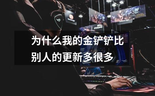 为什么我的金铲铲比别人的更新多很多-第1张-游戏信息-龙启网