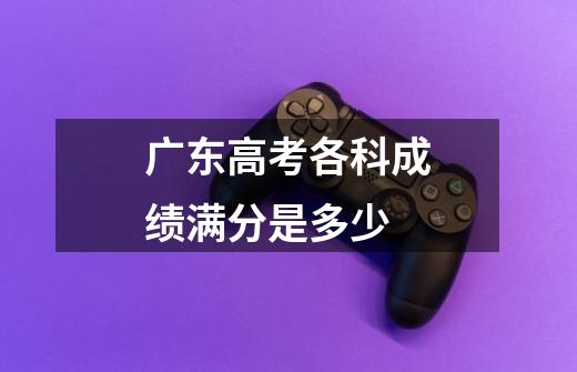 广东高考各科成绩满分是多少-第1张-游戏信息-龙启网