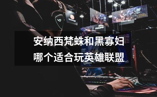 安纳西梵蛛和黑寡妇哪个适合玩英雄联盟-第1张-游戏信息-龙启网