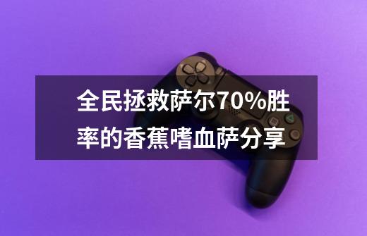 全民拯救萨尔70%胜率的香蕉嗜血萨分享-第1张-游戏信息-龙启网
