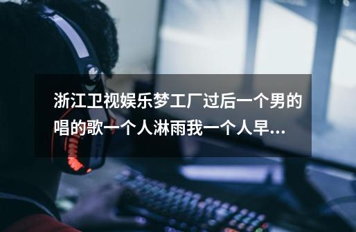 浙江卫视娱乐梦工厂过后一个男的唱的歌一个人淋雨我一个人早以习惯没人关心,歌名是什么啊-第1张-游戏信息-龙启网